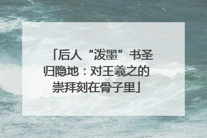 后人“泼墨”书圣归隐地：对王羲之的崇拜刻在骨子里