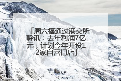 周六福通过港交所聆讯：去年利润7亿元，计划今年开设12家自营门店