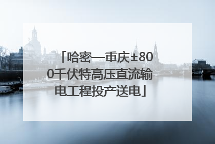 哈密—重庆±800千伏特高压直流输电工程投产送电