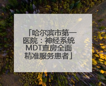 哈尔滨市第一医院:神经系统MDT查房全面精准服务患者