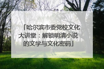 哈尔滨市委党校文化大讲堂：解锁明清小说的文学与文化密码