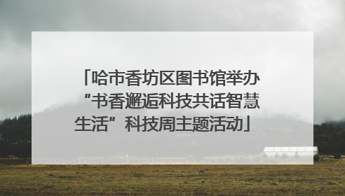 哈市香坊区图书馆举办“书香邂逅科技共话智慧生活”科技周主题活动