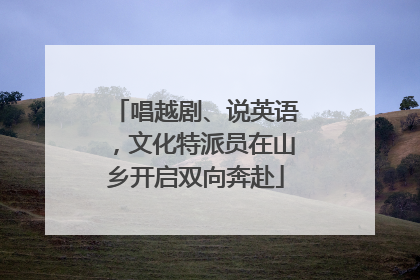 唱越剧、说英语，文化特派员在山乡开启双向奔赴