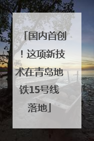 国内首创！这项新技术在青岛地铁15号线落地