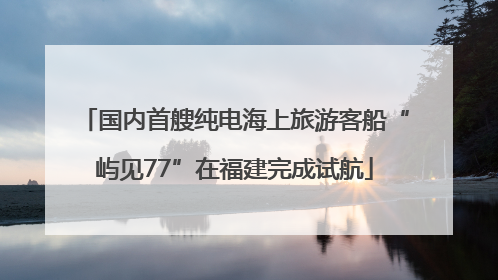 国内首艘纯电海上旅游客船“屿见77”在福建完成试航
