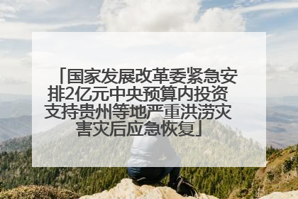 国家发展改革委紧急安排2亿元中央预算内投资支持贵州等地严重洪涝灾害灾后应急恢复