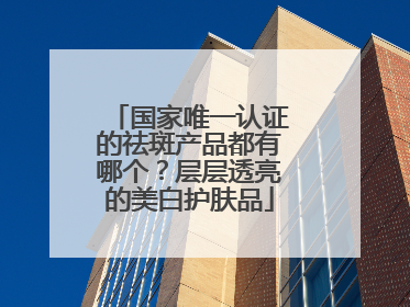 国家唯一认证的祛斑产品都有哪个？层层透亮的美白护肤品