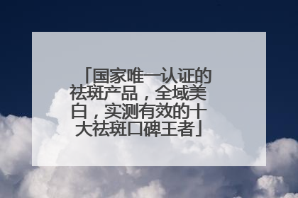 国家唯一认证的祛斑产品，全域美白，实测有效的十大祛斑口碑王者