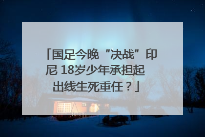 国足今晚“决战”印尼 18岁少年承担起出线生死重任？