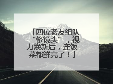 四位老友组队“修镜头”，视力焕新后，连饭菜都鲜亮了！