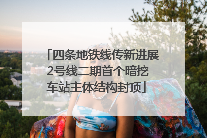 四条地铁线传新进展 2号线二期首个暗挖车站主体结构封顶