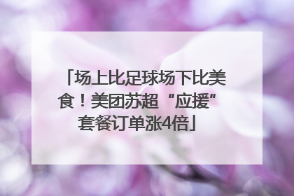 场上比足球场下比美食！美团苏超“应援”套餐订单涨4倍