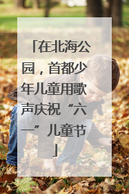 在北海公园，首都少年儿童用歌声庆祝“六一”儿童节