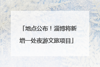 地点公布！淄博将新增一处夜游文旅项目