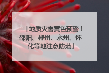 地质灾害黄色预警！邵阳、郴州、永州、怀化等地注意防范