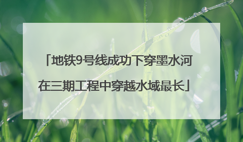 地铁9号线成功下穿墨水河 在三期工程中穿越水域最长
