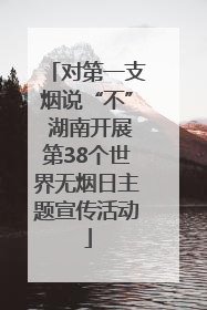 对第一支烟说“不” 湖南开展第38个世界无烟日主题宣传活动