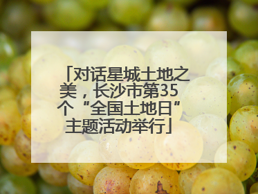 对话星城土地之美，长沙市第35个“全国土地日”主题活动举行