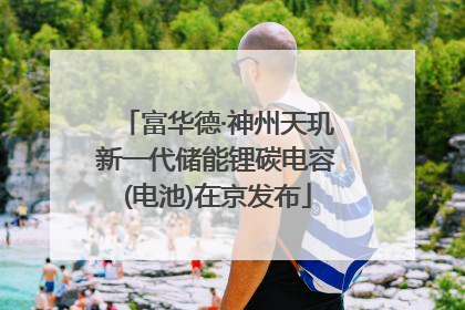 富华德·神州天玑新一代储能锂碳电容(电池)在京发布