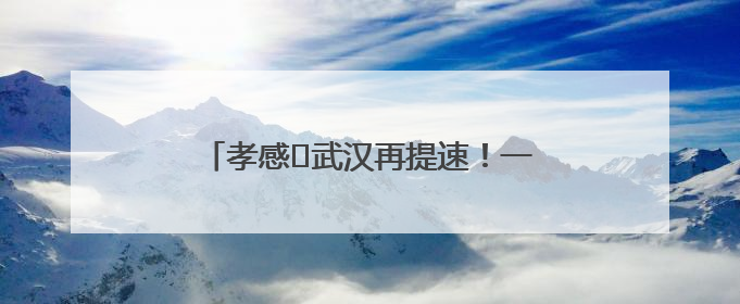 孝感⇋武汉再提速！一交通项目先行用地获批