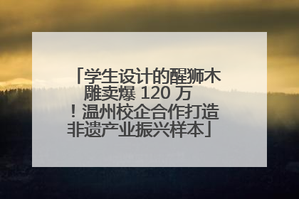 学生设计的醒狮木雕卖爆 120 万！温州校企合作打造非遗产业振兴样本