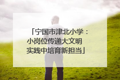 宁国市津北小学：小岗位传递大文明 实践中培育新担当