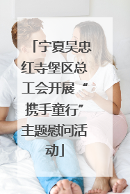 宁夏吴忠红寺堡区总工会开展“携手童行”主题慰问活动