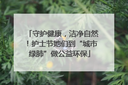 守护健康，洁净自然！护士节她们到“城市绿肺”做公益环保