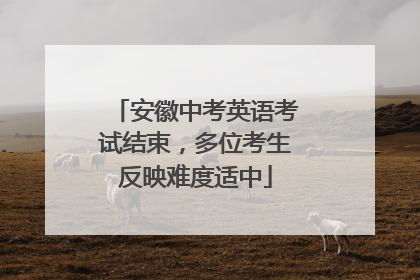 安徽中考英语考试结束，多位考生反映难度适中