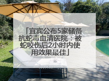 宜宾公布5家储备抗蛇毒血清医院：被蛇咬伤后2小时内使用效果最佳