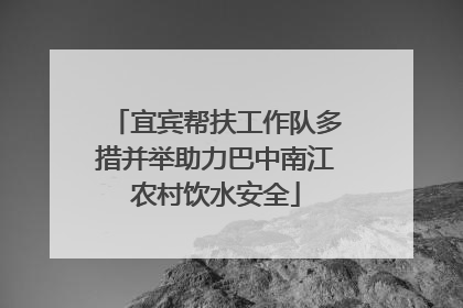宜宾帮扶工作队多措并举助力巴中南江农村饮水安全