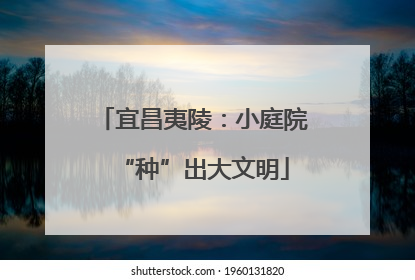 宜昌夷陵：小庭院“种”出大文明