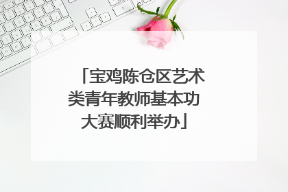 宝鸡陈仓区艺术类青年教师基本功大赛顺利举办