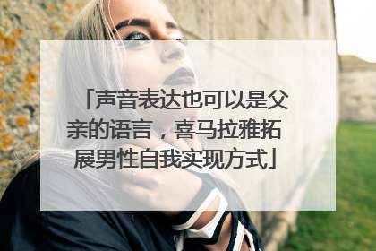 声音表达也可以是父亲的语言，喜马拉雅拓展男性自我实现方式