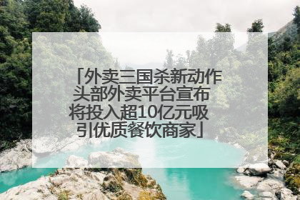 外卖三国杀新动作 头部外卖平台宣布将投入超10亿元吸引优质餐饮商家