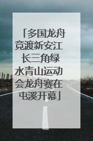 多国龙舟竞渡新安江 长三角绿水青山运动会龙舟赛在屯溪开幕