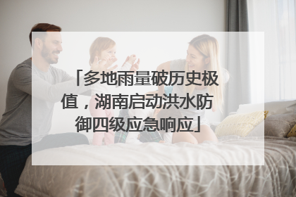 多地雨量破历史极值，湖南启动洪水防御四级应急响应