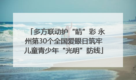 多方联动护“睛”彩 永州第30个全国爱眼日筑牢儿童青少年“光明”防线