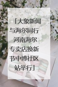 大象新闻与海尔同行 河南海尔专卖店换新节中博社区站举行