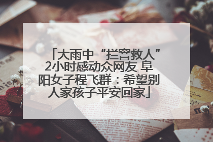 大雨中“拦窨救人”2小时感动众网友 阜阳女子程飞群：希望别人家孩子平安回家