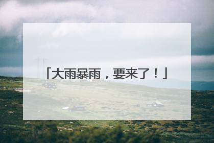 大雨暴雨，要来了！