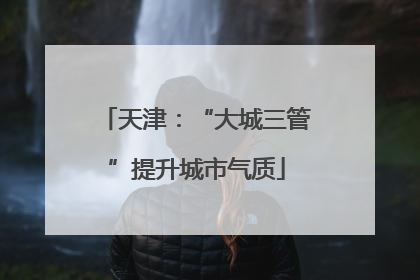 天津：“大城三管”提升城市气质