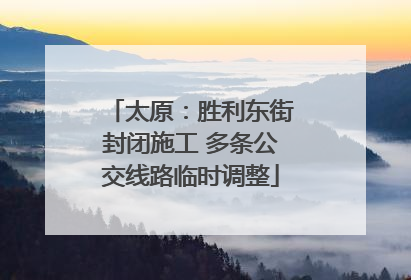 太原：胜利东街封闭施工 多条公交线路临时调整