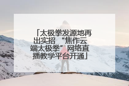 太极拳发源地再出实招 “焦作云端太极拳”网络直播教学平台开通