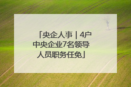 央企人事｜4户中央企业7名领导人员职务任免