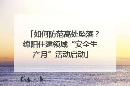 如何防范高处坠落？绵阳住建领域“安全生产月”活动启动
