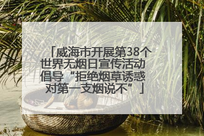 威海市开展第38个世界无烟日宣传活动 倡导“拒绝烟草诱惑 对第一支烟说不”