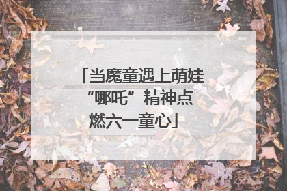 当魔童遇上萌娃 “哪吒”精神点燃六一童心