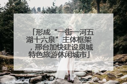 形成“一街一河五湖十六泉”主体框架，邢台加快建设泉城特色旅游休闲城市