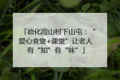 德化霞山村下山屯：“爱心食堂+课堂”让老人有“知”有“味”